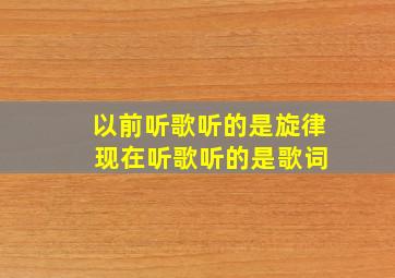 以前听歌听的是旋律 现在听歌听的是歌词